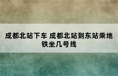 成都北站下车 成都北站到东站乘地铁坐几号线